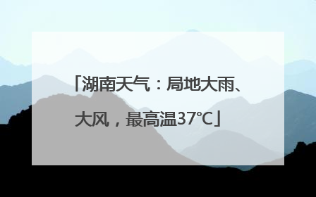 湖南天气：局地大雨、大风，最高温37℃
