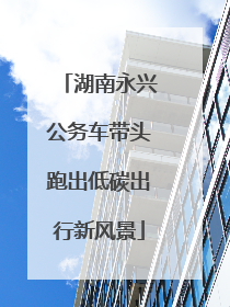 湖南永兴公务车带头跑出低碳出行新风景