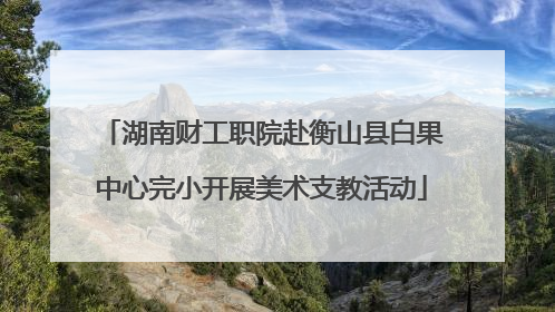 湖南财工职院赴衡山县白果中心完小开展美术支教活动