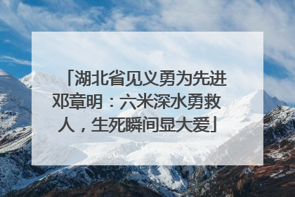 湖北省见义勇为先进邓章明：六米深水勇救人，生死瞬间显大爱
