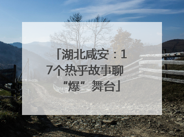 湖北咸安：17个热乎故事聊“爆”舞台