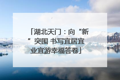 湖北天门：向“新”突围 书写宜居宜业宜游幸福答卷