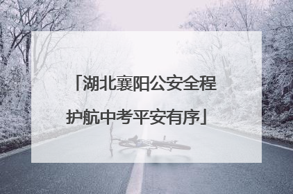 湖北襄阳公安全程护航中考平安有序