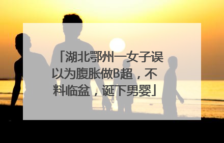 湖北鄂州一女子误以为腹胀做B超，不料临盆，诞下男婴