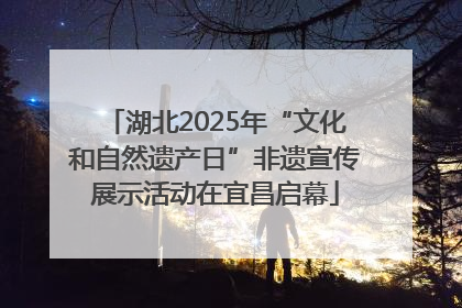 湖北2025年“文化和自然遗产日”非遗宣传展示活动在宜昌启幕