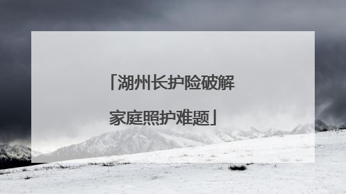 湖州长护险破解家庭照护难题