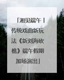 湘见端午丨传统戏曲新玩法《新刘海砍樵》端午假期加场演出
