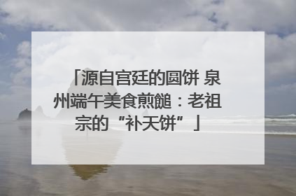 源自宫廷的圆饼 泉州端午美食煎䭔：老祖宗的“补天饼”