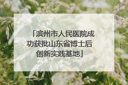 滨州市人民医院成功获批山东省博士后创新实践基地