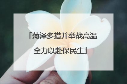 菏泽多措并举战高温 全力以赴保民生