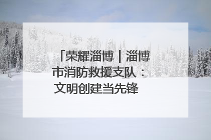 荣耀淄博｜淄博市消防救援支队：文明创建当先锋 蓝焰映红建新功