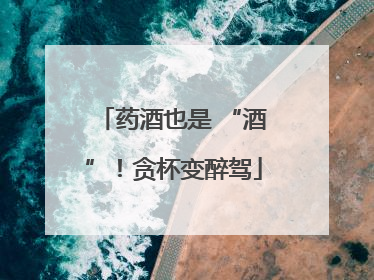 药酒也是 “酒”！贪杯变醉驾