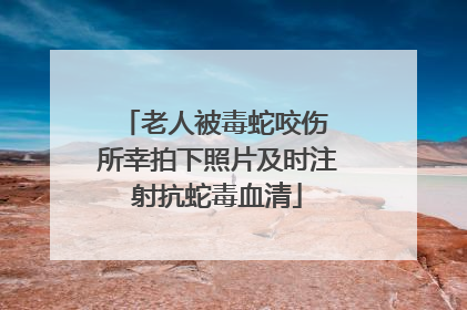 老人被毒蛇咬伤 所幸拍下照片及时注射抗蛇毒血清