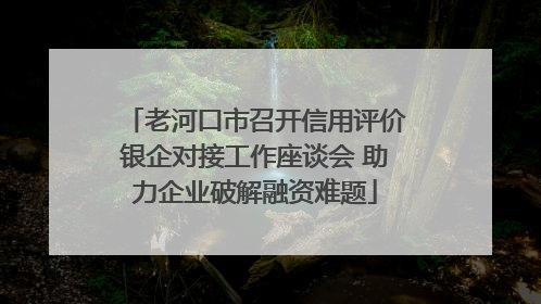 老河口市召开信用评价银企对接工作座谈会 助力企业破解融资难题