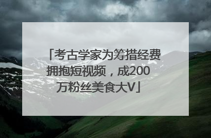 考古学家为筹措经费拥抱短视频，成200万粉丝美食大V