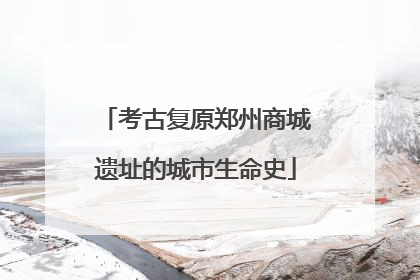 考古复原郑州商城遗址的城市生命史