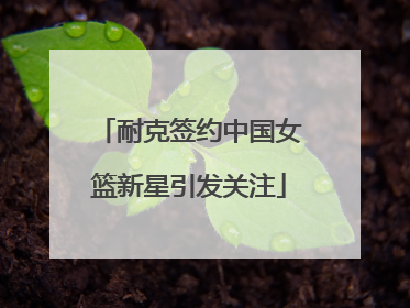 耐克签约中国女篮新星引发关注