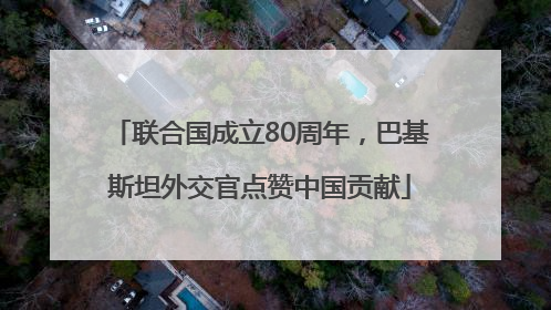 联合国成立80周年，巴基斯坦外交官点赞中国贡献