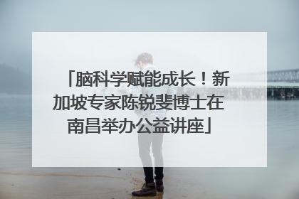 脑科学赋能成长！新加坡专家陈锐斐博士在南昌举办公益讲座