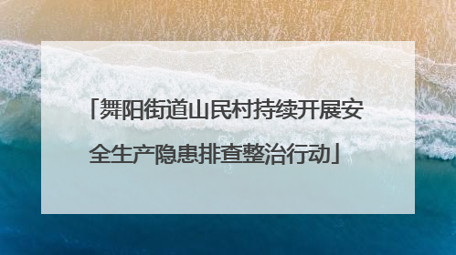 舞阳街道山民村持续开展安全生产隐患排查整治行动