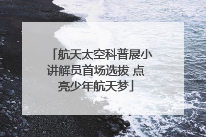航天太空科普展小讲解员首场选拔 点亮少年航天梦