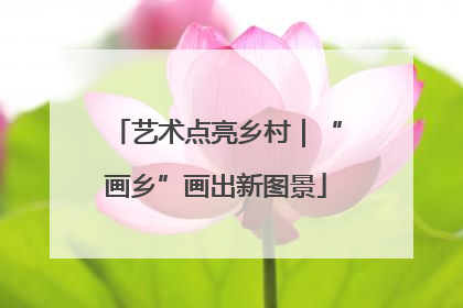 艺术点亮乡村｜“画乡”画出新图景