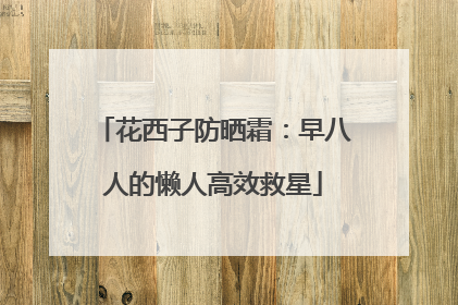 花西子防晒霜：早八人的懒人高效救星
