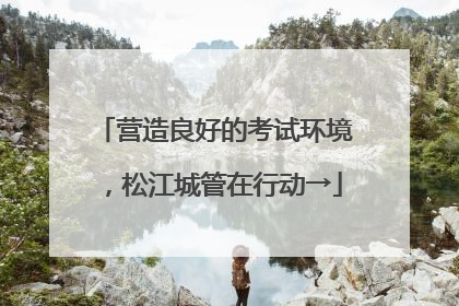 营造良好的考试环境，松江城管在行动→