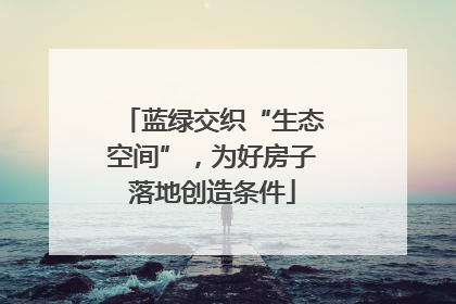 蓝绿交织“生态空间”，为好房子落地创造条件