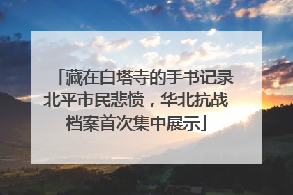 藏在白塔寺的手书记录北平市民悲愤，华北抗战档案首次集中展示