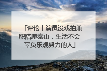 评论丨演员没戏拍兼职陪爬泰山，生活不会辜负乐观努力的人