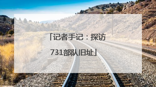记者手记：探访731部队旧址