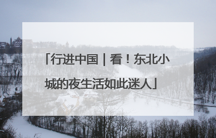 行进中国｜看！东北小城的夜生活如此迷人