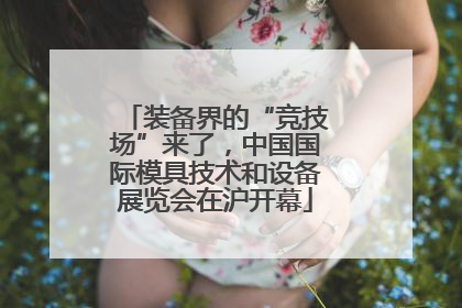 装备界的“竞技场”来了，中国国际模具技术和设备展览会在沪开幕