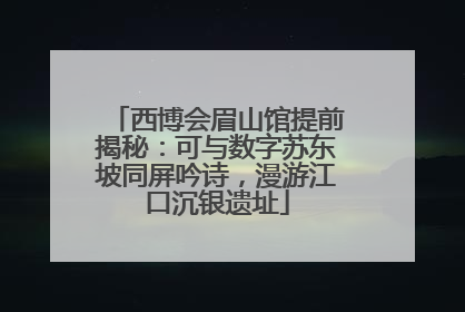 西博会眉山馆提前揭秘：可与数字苏东坡同屏吟诗，漫游江口沉银遗址