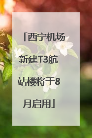 西宁机场新建T3航站楼将于8月启用