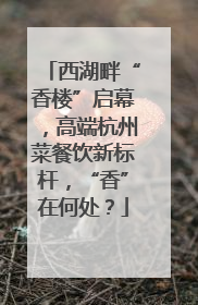 西湖畔“香楼”启幕，高端杭州菜餐饮新标杆，“香”在何处？