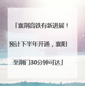 襄荆高铁有新进展！预计下半年开通，襄阳至荆门30分钟可达