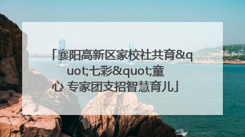 襄阳高新区家校社共育"七彩"童心 专家团支招智慧育儿