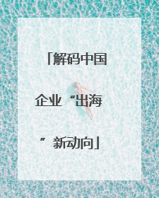 解码中国企业“出海”新动向