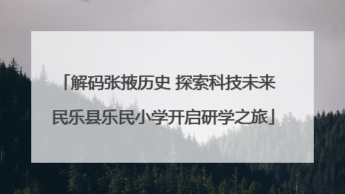 解码张掖历史 探索科技未来 民乐县乐民小学开启研学之旅