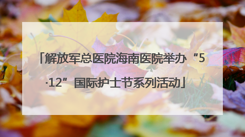 解放军总医院海南医院举办“5·12”国际护士节系列活动
