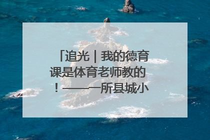 追光｜我的德育课是体育老师教的！——一所县城小学的思政课改革