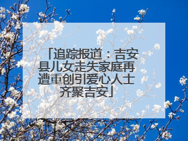 追踪报道：吉安县儿女走失家庭再遭重创引爱心人士齐聚吉安