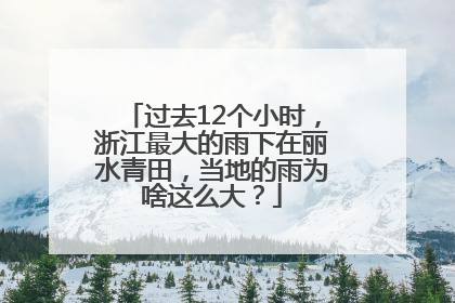 过去12个小时，浙江最大的雨下在丽水青田，当地的雨为啥这么大？