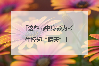 这些雨中身影为考生撑起“晴天”