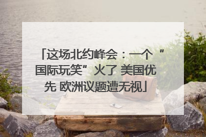 这场北约峰会：一个“国际玩笑”火了 美国优先 欧洲议题遭无视