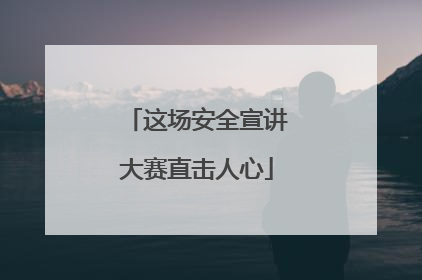 这场安全宣讲大赛直击人心