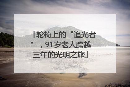 轮椅上的“追光者”，91岁老人跨越三年的光明之旅