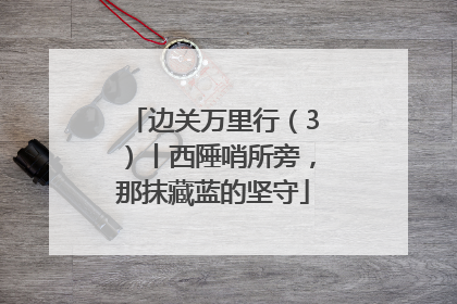 边关万里行（3）丨西陲哨所旁，那抹藏蓝的坚守